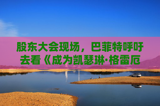 股东大会现场，巴菲特呼吁去看《成为凯瑟琳·格雷厄姆》  第1张