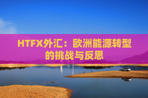 HTFX外汇：欧洲能源转型的挑战与反思  第1张