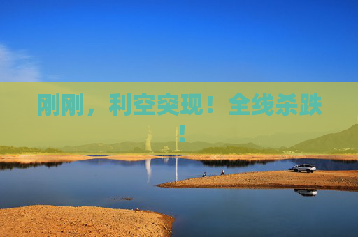 刚刚，利空突现！全线杀跌！  第1张