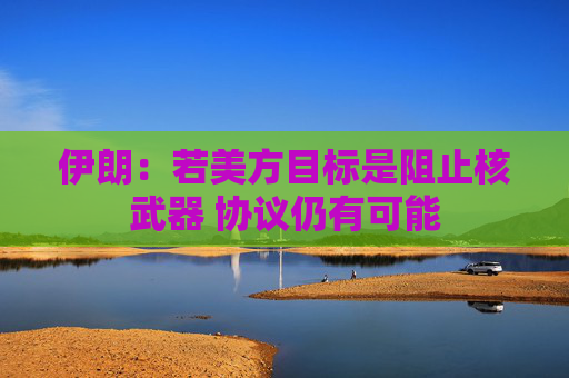 伊朗：若美方目标是阻止核武器 协议仍有可能  第1张