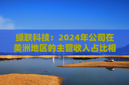 绿联科技:2024年公司在美洲地区的主营收入占比相对较低
