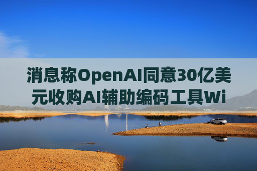 消息称OpenAI同意30亿美元收购AI辅助编码工具Windsurf