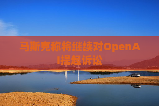 马斯克称将继续对OpenAI提起诉讼  第1张