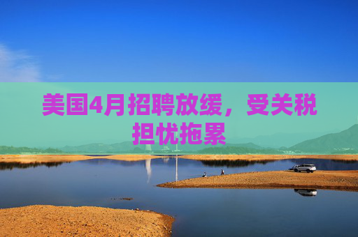 美国4月招聘放缓,受关税担忧拖累