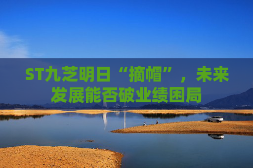 ST九芝明日“摘帽”，未来发展能否破业绩困局  第1张