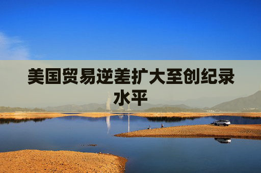 美国贸易逆差扩大至创纪录水平 第1张 美国贸易逆差扩大至创纪录水平 第1张