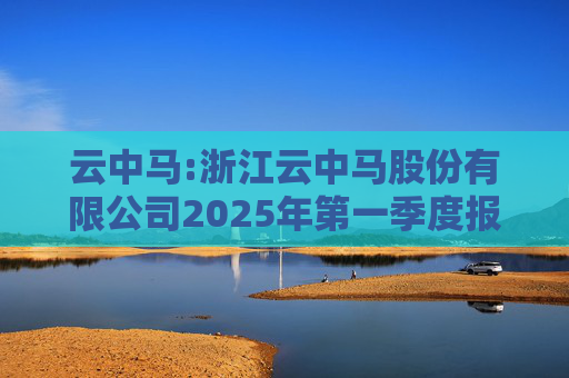 云中马:浙江云中马股份有限公司2025年第一季度报告（修订版）
