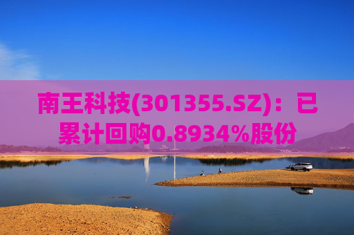 南王科技(301355.SZ):已累计回购0.8934%股份