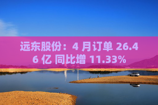远东股份：4 月订单 26.46 亿 同比增 11.33%