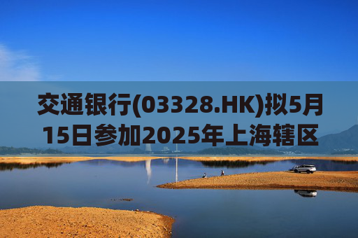 交通银行(03328.HK)拟5月15日参加2025年上海辖区上市公司年报集体业绩说明会