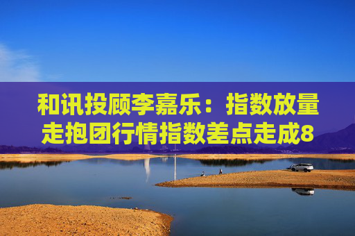 和讯投顾李嘉乐:指数放量走抱团行情指数差点走成828
