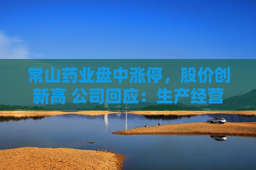 常山药业盘中涨停,股价创新高 公司回应:生产经营一切正常