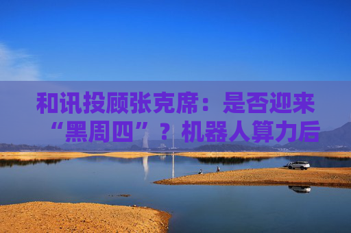 和讯投顾张克席:是否迎来“黑周四”?机器人算力后续仍有机会 第1张 和讯投顾张克席:是否迎来“黑周四”?机器人算力后续仍有机会 第1张