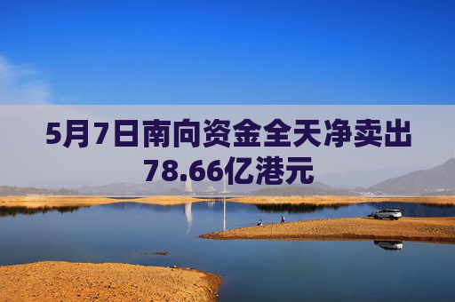 5月7日南向资金全天净卖出78.66亿港元