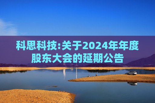 科思科技:关于2024年年度股东大会的延期公告