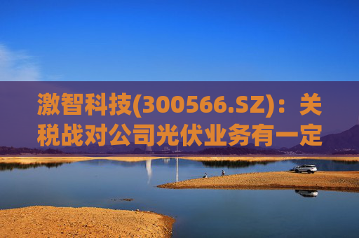 激智科技(300566.SZ):关税战对公司光伏业务有一定影响,光学业务直接影响较小