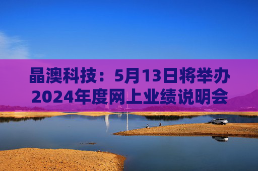 晶澳科技：5月13日将举办2024年度网上业绩说明会  第1张