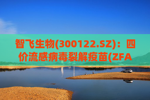 智飞生物(300122.SZ):四价流感病毒裂解疫苗(ZFA02佐剂)进入Ⅰ、Ⅱ期临床试验