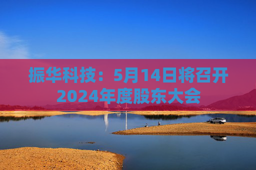 振华科技：5月14日将召开2024年度股东大会