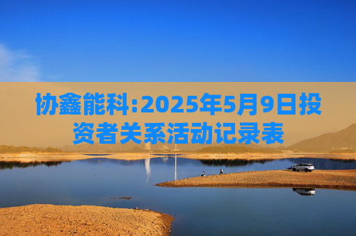 协鑫能科:2025年5月9日投资者关系活动记录表  第1张