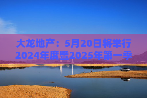 大龙地产：5月20日将举行2024年度暨2025年第一季度业绩说明会