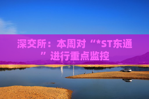 深交所：本周对“*ST东通”进行重点监控