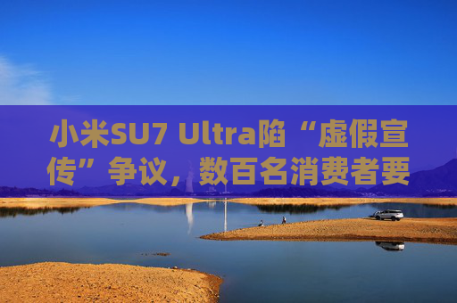 小米SU7 Ultra陷“虚假宣传”争议，数百名消费者要求无损退车