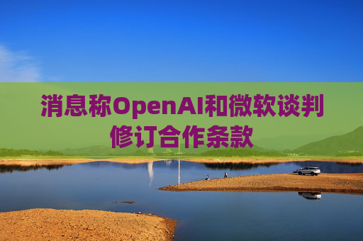 消息称OpenAI和微软谈判修订合作条款 第1张 消息称OpenAI和微软谈判修订合作条款 第1张