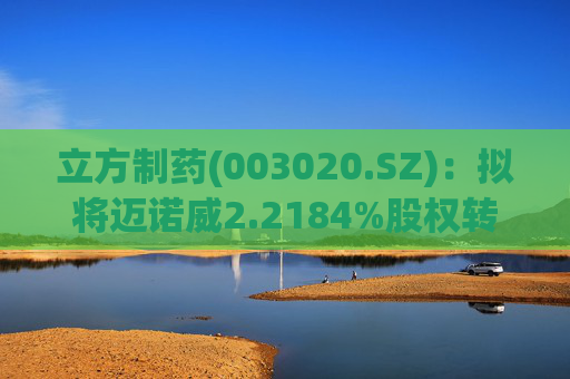 立方制药(003020.SZ):拟将迈诺威2.2184%股权转让给元禾创投