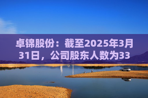 卓锦股份:截至2025年3月31日,公司股东人数为3320户 第1张 卓锦股份:截至2025年3月31日,公司股东人数为3320户 第1张