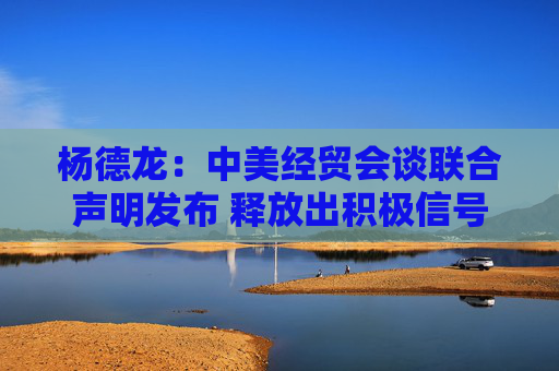 杨德龙:中美经贸会谈联合声明发布 释放出积极信号 第1张 杨德龙:中美经贸会谈联合声明发布 释放出积极信号 第1张