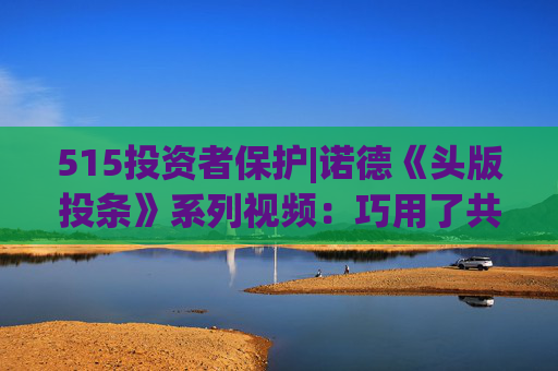 515投资者保护|诺德《头版投条》系列视频：巧用了共情能力的生活故事来点出““投”条建议”  第1张