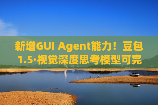 新增GUI Agent能力!豆包1.5·视觉深度思考模型可完成多端复杂任务