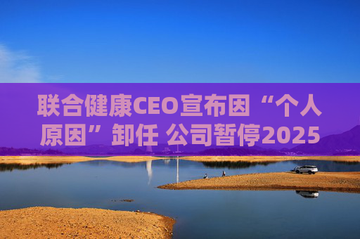 联合健康CEO宣布因“个人原因”卸任 公司暂停2025年前景预测