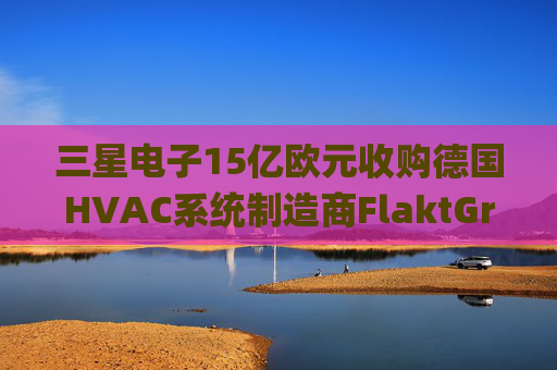三星电子15亿欧元收购德国HVAC系统制造商FlaktGroup