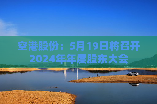 空港股份:5月19日将召开2024年年度股东大会