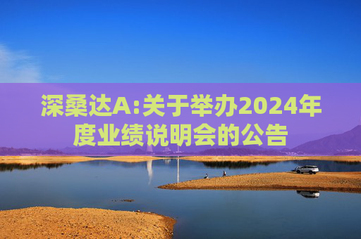 深桑达A:关于举办2024年度业绩说明会的公告