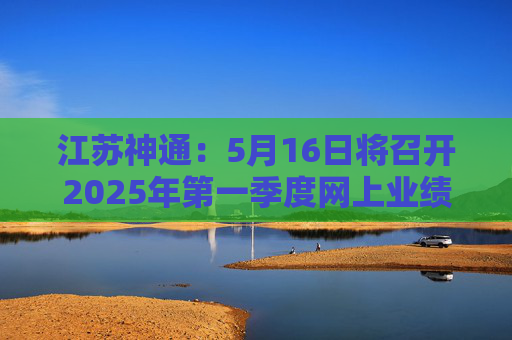 江苏神通：5月16日将召开2025年第一季度网上业绩说明会