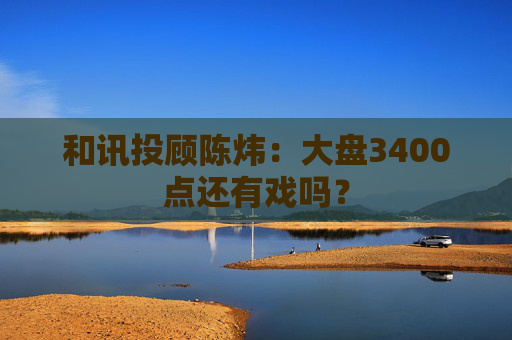 和讯投顾陈炜:大盘3400点还有戏吗?