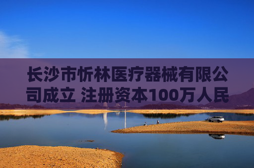 长沙市忻林医疗器械有限公司成立 注册资本100万人民币