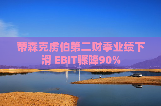 蒂森克虏伯第二财季业绩下滑 EBIT骤降90%