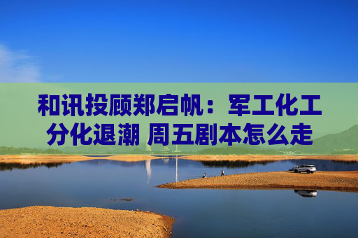 和讯投顾郑启帆：军工化工分化退潮 周五剧本怎么走？