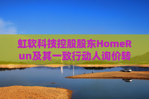 虹软科技控股股东HomeRun及其一致行动人询价转让802万股  第1张