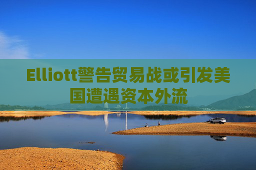 Elliott警告贸易战或引发美国遭遇资本外流