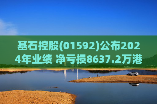 基石控股(01592)公布2024年业绩 净亏损8637.2万港元 同比扩大113.53% 第1张 基石控股(01592)公布2024年业绩 净亏损8637.2万港元 同比扩大113.53% 第1张