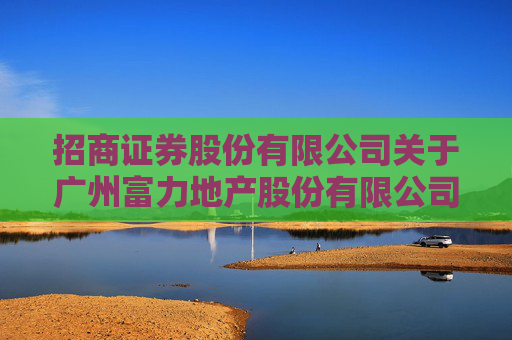 招商证券股份有限公司关于广州富力地产股份有限公司公司债券增信措施重大事项进展的临时受托管理事务报告  第1张