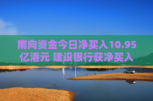 南向资金今日净买入10.95亿港元 建设银行获净买入11.4亿港元 第1张 南向资金今日净买入10.95亿港元 建设银行获净买入11.4亿港元 第1张