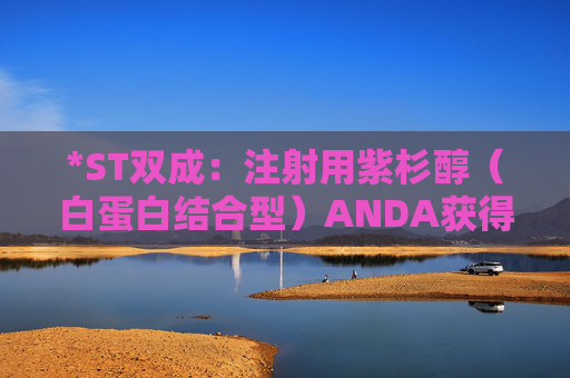*ST双成：注射用紫杉醇（白蛋白结合型）ANDA获得美国FDA上市许可