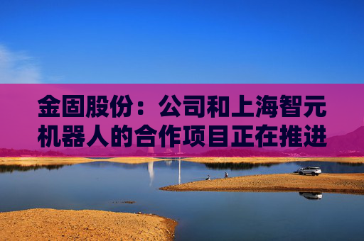 金固股份：公司和上海智元机器人的合作项目正在推进中，尚属于保密阶段  第1张