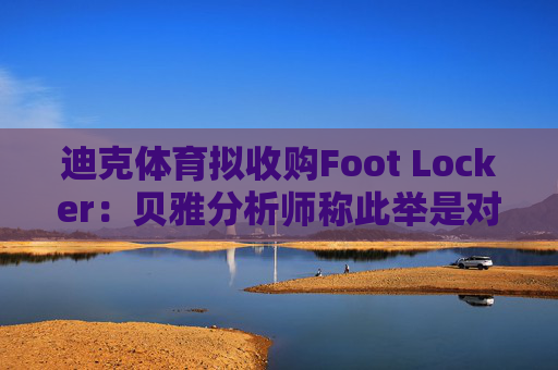 迪克体育拟收购Foot Locker:贝雅分析师称此举是对耐克转型的重要背书